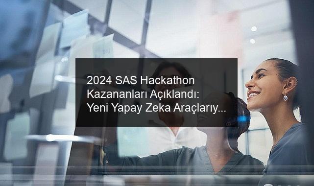 2024 SAS Hackathon Kazananları Açıklandı: Yeni Yapay Zeka Araçlarıyla Sosyal ve İş Dünyasındaki Zorluklara Yenilikçi Çözümler