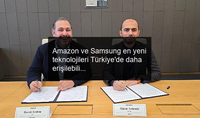 Amazon ve Samsung en yeni teknolojileri Türkiye’de daha erişilebilir kılmak için iş birliği anlaşması imzaladı