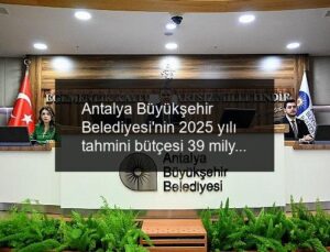 Antalya Büyükşehir Belediyesi’nin 2025 yılı tahmini bütçesi 39 milyar TL