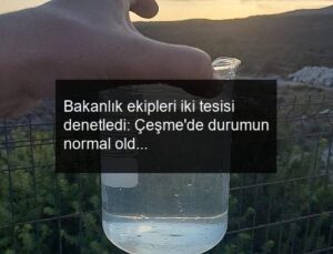 Bakanlık ekipleri iki tesisi denetledi: Çeşme’de durumun normal olduğu teyit edildi