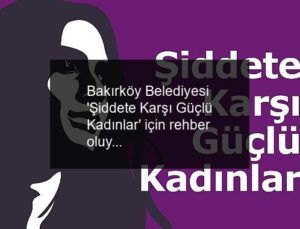 Bakırköy Belediyesi ‘Şiddete Karşı Güçlü Kadınlar’ için rehber oluyor