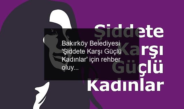 Bakırköy Belediyesi ‘Şiddete Karşı Güçlü Kadınlar’ için rehber oluyor