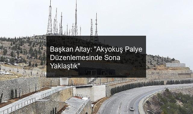 Başkan Altay: “Akyokuş Palye Düzenlemesinde Sona Yaklaştık”