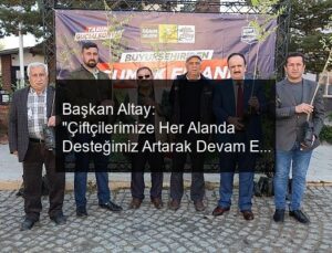 Başkan Altay: “Çiftçilerimize Her Alanda Desteğimiz Artarak Devam Edecek”