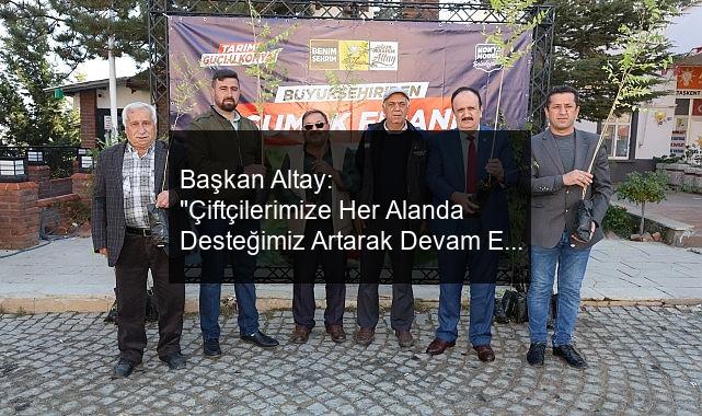 Başkan Altay: “Çiftçilerimize Her Alanda Desteğimiz Artarak Devam Edecek”