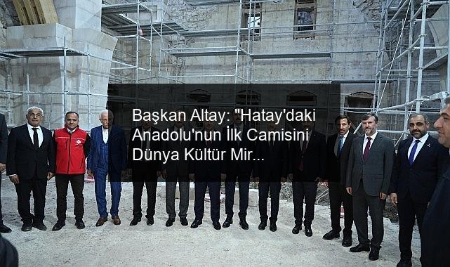 Başkan Altay: “Hatay’daki Anadolu’nun İlk Camisini Dünya Kültür Mirasına Yeniden Hediye Edeceğiz”