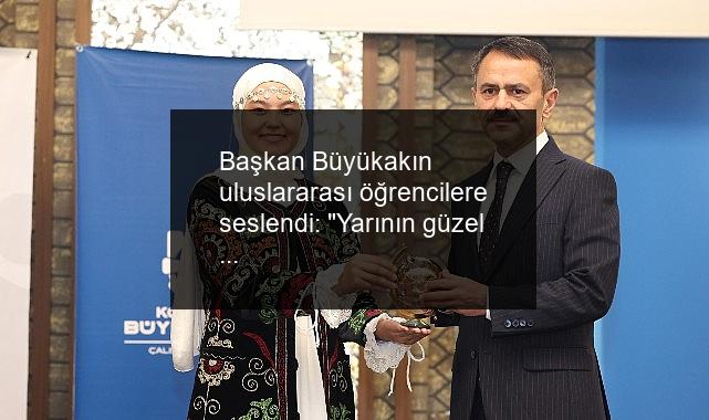 Başkan Büyükakın uluslararası öğrencilere seslendi: “Yarının güzel dünyasını siz inşa edeceksiniz”