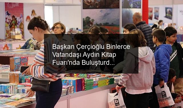 Başkan Çerçioğlu Binlerce Vatandaşı Aydın Kitap Fuarı’nda Buluşturdu