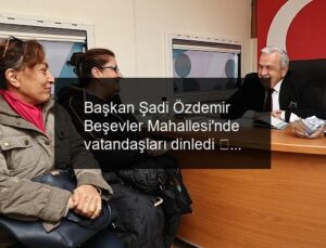 Başkan Şadi Özdemir Beşevler Mahallesi’nde vatandaşları dinledi  