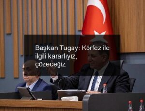 Başkan Tugay: Körfez ile ilgili kararlıyız, çözeceğiz