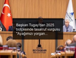 Başkan Tugay’dan 2025 bütçesinde tasarruf vurgusu “Ayağımızı yorganımıza göre uzatacağız”
