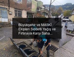 Büyükşehir ve MASKİ Ekipleri Siddetli Yağış ve Fırtınaya Karşı Sahada