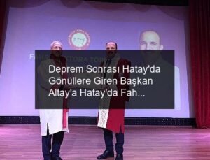 Deprem Sonrası Hatay’da Gönüllere Giren Başkan Altay’a Hatay’da Fahri Doktora Ünvanı Verildi