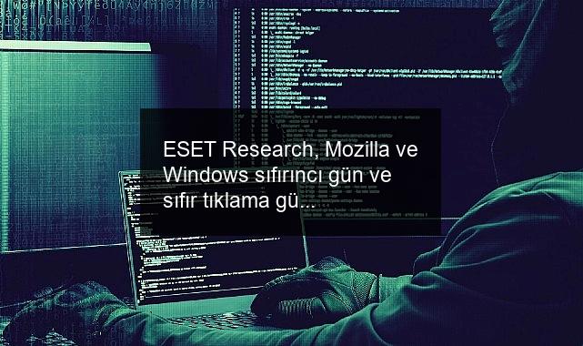 ESET Research, Mozilla ve Windows sıfırıncı gün ve sıfır tıklama güvenlik açıklarını keşfetti Güvenlik açıklarına dikkat