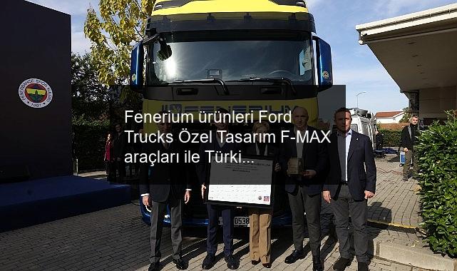 Fenerium ürünleri Ford Trucks Özel Tasarım F-MAX araçları ile Türkiye yollarına çıkıyor…