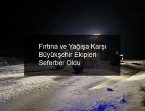 Fırtına ve Yağışa Karşı Büyükşehir Ekipleri Seferber Oldu