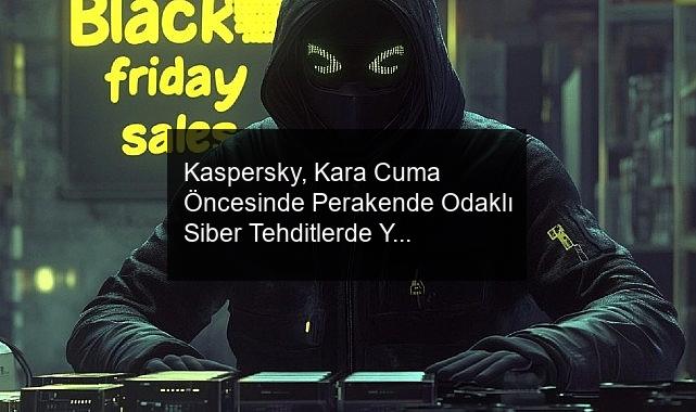 Kaspersky, Kara Cuma Öncesinde Perakende Odaklı Siber Tehditlerde Yaklaşık %25 Artış Olduğunu Bildirdi
