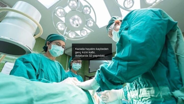 Kazada hayatını kaybeden genç kızın kalbi, Antalya’da 32 yaşındaki hastaya nakledildi