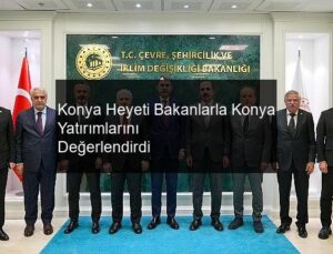 Konya Heyeti Bakanlarla Konya Yatırımlarını Değerlendirdi