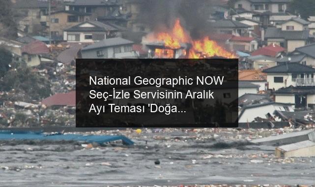 National Geographic NOW Seç-İzle Servisinin Aralık Ayı Teması ‘Doğal Afetler’…