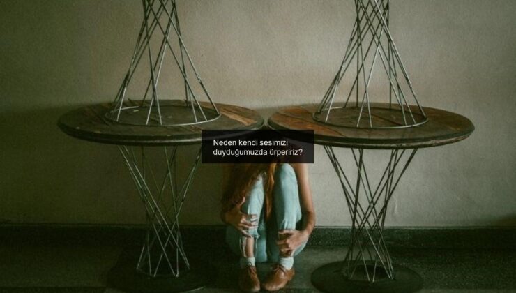 Neden kendi sesimizi duyduğumuzda ürpeririz?