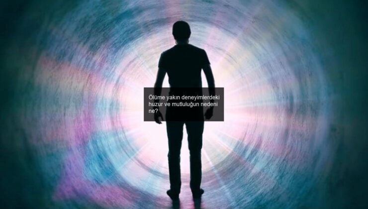 Ölüme yakın deneyimlerdeki huzur ve mutluluğun nedeni ne?