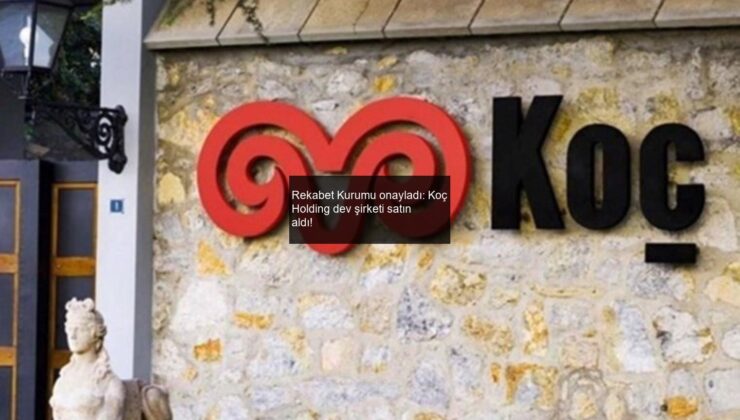 Rekabet Kurumu onayladı: Koç Holding dev şirketi satın aldı!