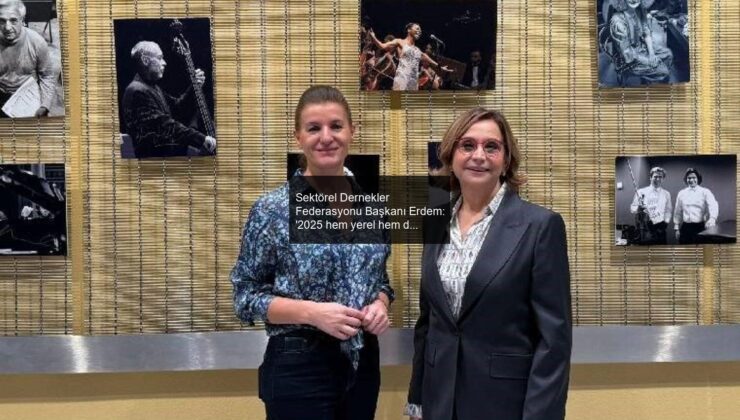 Sektörel Dernekler Federasyonu Başkanı Erdem: ‘2025 hem yerel hem de küresel dinamikler açısından zorlu bir yıl olacak’