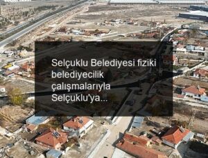 Selçuklu Belediyesi fiziki belediyecilik çalışmalarıyla Selçuklu’ya değer katmaya devam ediyor