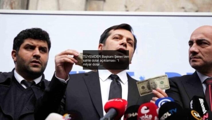 TÜYEMDER Başkanı Şeren’den sahte dolar açıklaması: ‘1 milyar dolar sahte para olduğu haberler asılsız’