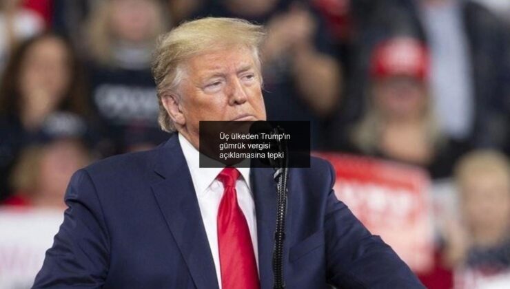 Üç ülkeden Trump’ın gümrük vergisi açıklamasına tepki