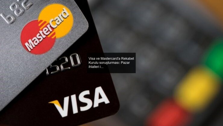 Visa ve Mastercard’a Rekabet Kurulu soruşturması: Pazar ihlalleri inceleniyor