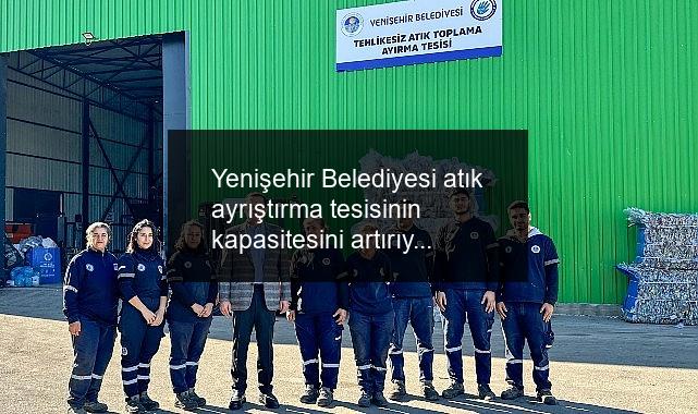 Yenişehir Belediyesi atık ayrıştırma tesisinin kapasitesini artırıyor