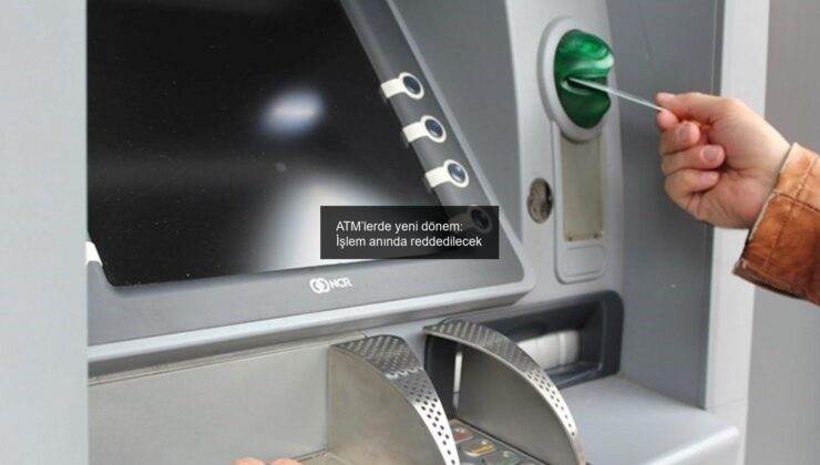 ATM’lerde yeni dönem: İşlem anında reddedilecek