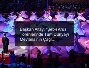 Başkan Altay: “Şeb-i Arus Törenlerinde Tüm Dünyayı Mevlana’nın Çağrısına Ortak Olmaya Davet Ediyoruz”