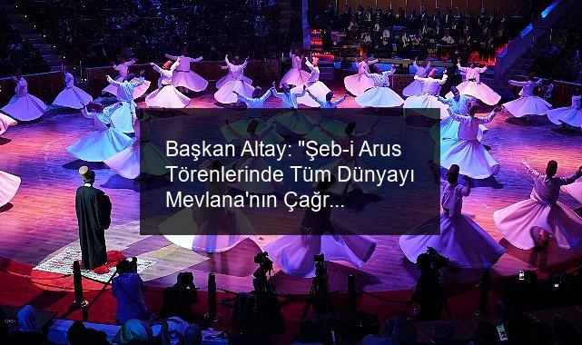 Başkan Altay: “Şeb-i Arus Törenlerinde Tüm Dünyayı Mevlana’nın Çağrısına Ortak Olmaya Davet Ediyoruz”