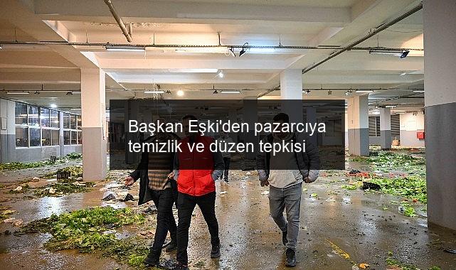 Başkan Eşki’den pazarcıya temizlik ve düzen tepkisi