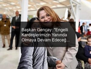 Başkan Gençay: “Engelli Kardeşlerimizin Yanında Olmaya Devam Edeceğiz”