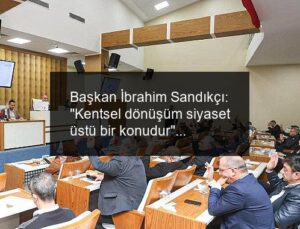 Başkan İbrahim Sandıkçı: “Kentsel dönüşüm siyaset üstü bir konudur”