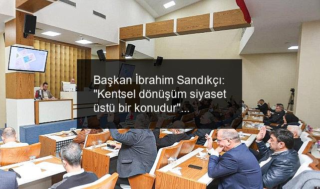 Başkan İbrahim Sandıkçı: “Kentsel dönüşüm siyaset üstü bir konudur”