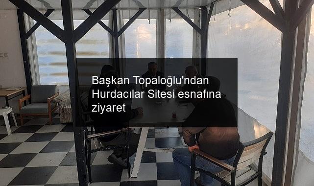 Başkan Topaloğlu’ndan Hurdacılar Sitesi esnafına ziyaret