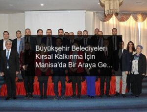 Büyükşehir Belediyeleri Kırsal Kalkınma İçin Manisa’da Bir Araya Geldi