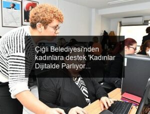 Çiğli Belediyesi’nden kadınlara destek ‘Kadınlar Dijitalde Parlıyor Projesi’