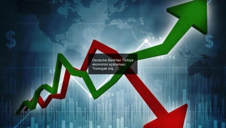 Deutsche Bank’tan Türkiye ekonomisi açıklaması: ‘Yumuşak iniş…’