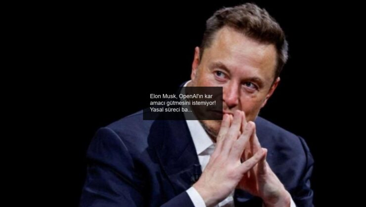 Elon Musk, OpenAI’ın kar amacı gütmesini istemiyor! Yasal süreci başlattı