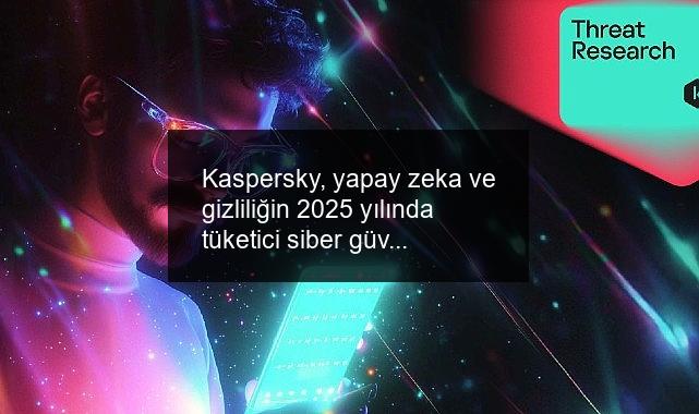 Kaspersky, yapay zeka ve gizliliğin 2025 yılında tüketici siber güvenlik ortamını şekillendireceğini öngörüyor