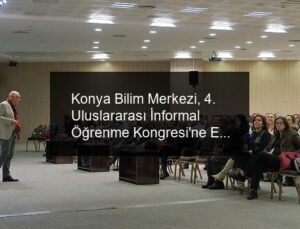 Konya Bilim Merkezi, 4. Uluslararası İnformal Öğrenme Kongresi’ne Ev Sahipliği Yaptı