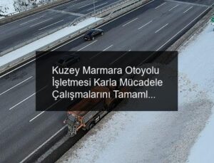 Kuzey Marmara Otoyolu İşletmesi Karla Mücadele Çalışmalarını Tamamladı