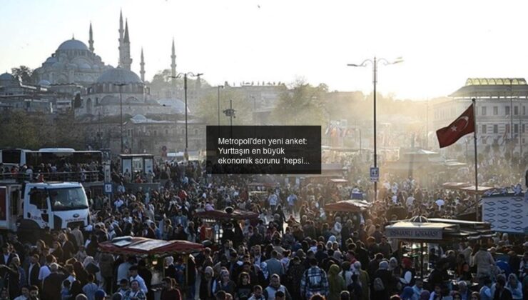 Metropoll’den yeni anket: Yurttaşın en büyük ekonomik sorunu ‘hepsi’!