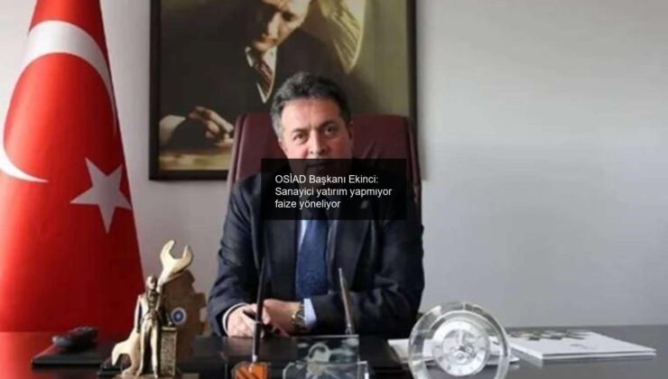 OSİAD Başkanı Ekinci: Sanayici yatırım yapmıyor faize yöneliyor